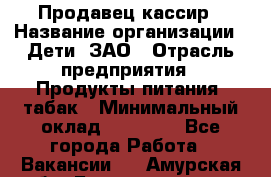 Продавец-кассир › Название организации ­ Дети, ЗАО › Отрасль предприятия ­ Продукты питания, табак › Минимальный оклад ­ 27 000 - Все города Работа » Вакансии   . Амурская обл.,Благовещенск г.